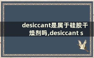 desiccant是属于硅胶干燥剂吗,desiccant silica gel干燥剂